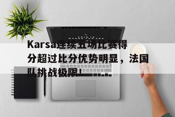  Karsa连续五场比赛得分超过比分优势明显，法国队挑战极限！